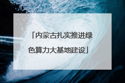 内蒙古扎实推进绿色算力大基地建设