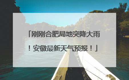 刚刚合肥局地突降大雨！安徽最新天气预报！