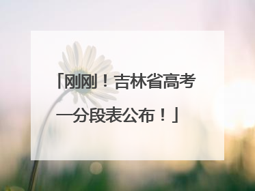 刚刚！吉林省高考一分段表公布！