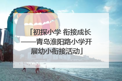 初探小学 衔接成长——青岛淮阳路小学开展幼小衔接活动