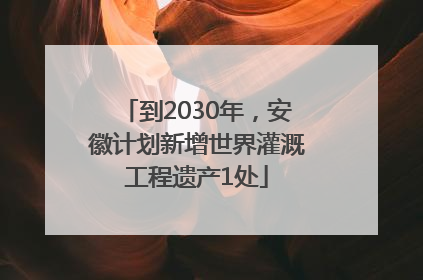 到2030年，安徽计划新增世界灌溉工程遗产1处