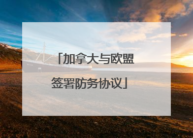 加拿大与欧盟签署防务协议