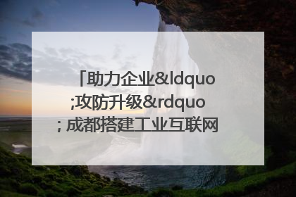 助力企业“攻防升级” 成都搭建工业互联网安全供需对接平台