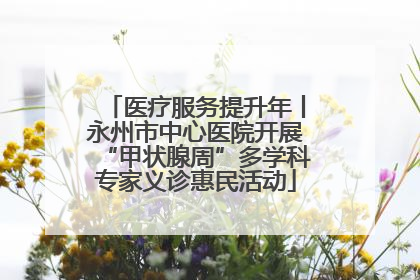 医疗服务提升年丨永州市中心医院开展“甲状腺周”多学科专家义诊惠民活动