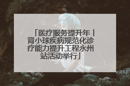 医疗服务提升年丨肾小球疾病规范化诊疗能力提升工程永州站活动举行