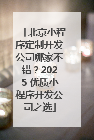 北京小程序定制开发公司哪家不错？2025 优质小程序开发公司之选
