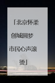 北京怀柔创城圆梦 市民心声滚烫