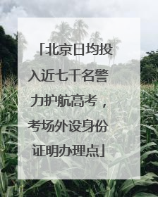 北京日均投入近七千名警力护航高考，考场外设身份证明办理点