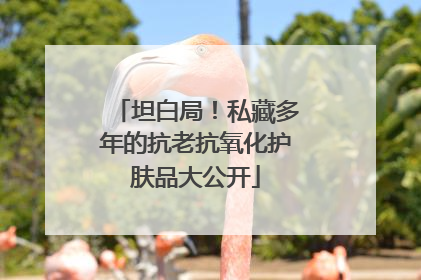 坦白局！私藏多年的抗老抗氧化护肤品大公开