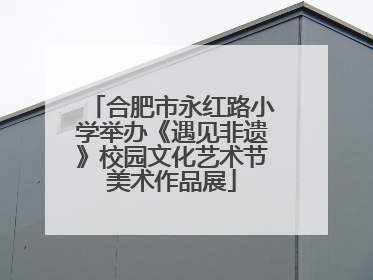 合肥市永红路小学举办《遇见非遗》校园文化艺术节美术作品展