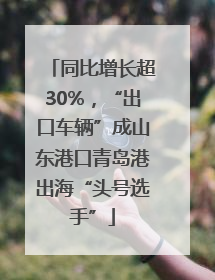 同比增长超30%，“出口车辆”成山东港口青岛港出海“头号选手”