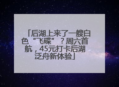 后湖上来了一艘白色“飞碟”?周六首航,45元打卡后湖泛舟新体验