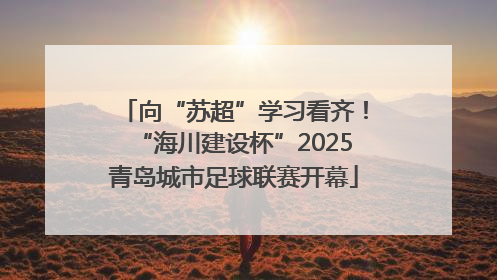 向“苏超”学习看齐！“海川建设杯”2025青岛城市足球联赛开幕