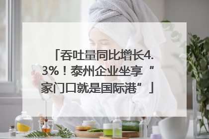 吞吐量同比增长4.3%！泰州企业坐享“家门口就是国际港”