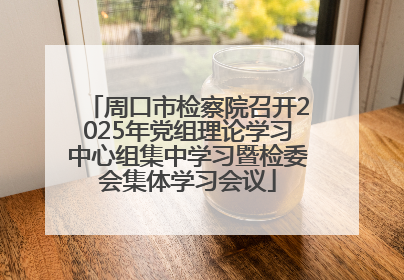 周口市检察院召开2025年党组理论学习中心组集中学习暨检委会集体学习会议