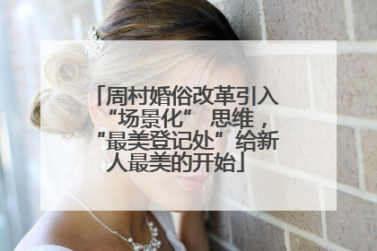 周村婚俗改革引入“场景化” 思维，“最美登记处”给新人最美的开始