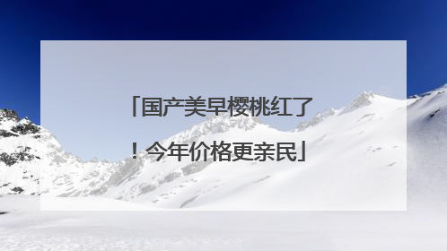 国产美早樱桃红了！今年价格更亲民