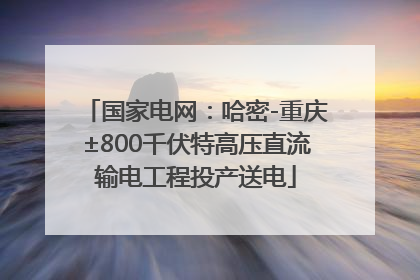 国家电网：哈密-重庆±800千伏特高压直流输电工程投产送电