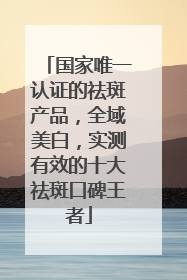 国家唯一认证的祛斑产品，全域美白，实测有效的十大祛斑口碑王者