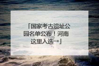 国家考古遗址公园名单公布！河南这里入选→