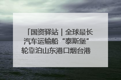 国资驿站｜全球最长汽车运输船“泰斯堡”轮靠泊山东港口烟台港；渤海最大油气平台完成浮托安装