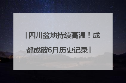 四川盆地持续高温！成都或破6月历史记录