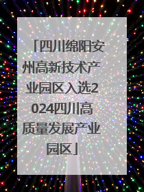 四川绵阳安州高新技术产业园区入选2024四川高质量发展产业园区