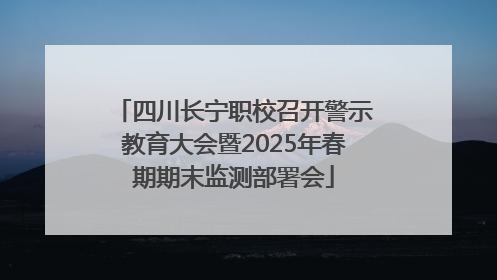 四川长宁职校召开警示教育大会暨2025年春期期末监测部署会