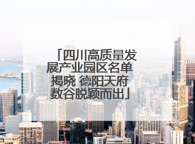 四川高质量发展产业园区名单揭晓 德阳天府数谷脱颖而出