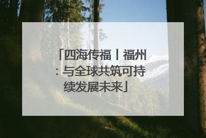 四海传福丨福州：与全球共筑可持续发展未来