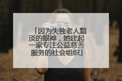 因为失独老人黯淡的眼神，她建起一家专注公益慈善服务的社会组织