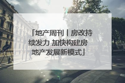 地产周刊丨房改持续发力 加快构建房地产发展新模式