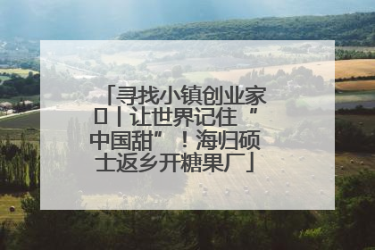 寻找小镇创业家㉛丨让世界记住“中国甜”！海归硕士返乡开糖果厂