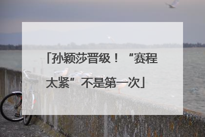 孙颖莎晋级！“赛程太紧”不是第一次