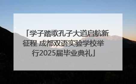 学子踏歌孔子大道启航新征程 成都双语实验学校举行2025届毕业典礼
