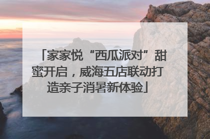 家家悦“西瓜派对”甜蜜开启，威海五店联动打造亲子消暑新体验