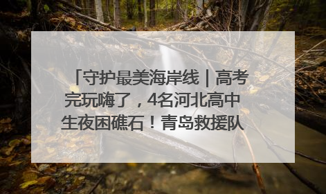 守护最美海岸线｜高考完玩嗨了，4名河北高中生夜困礁石！青岛救援队火速出动救上岸