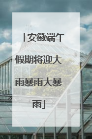 安徽端午假期将迎大雨暴雨大暴雨