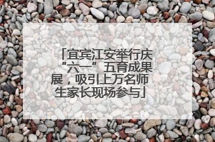 宜宾江安举行庆“六一”五育成果展，吸引上万名师生家长现场参与