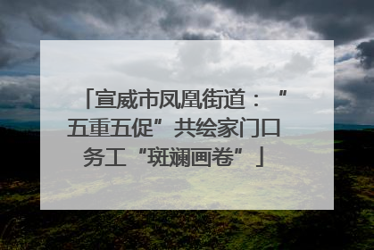 宣威市凤凰街道：“五重五促”共绘家门口务工“斑斓画卷”