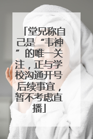 堂兄称自己是“韦神”的唯一关注，正与学校沟通开号后续事宜，暂不考虑直播