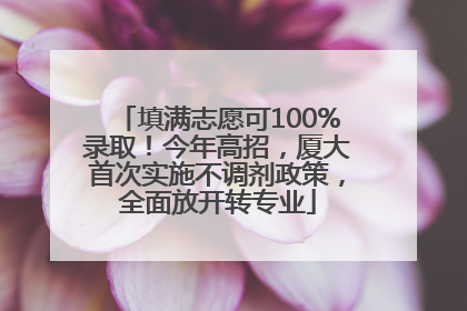 填满志愿可100%录取！今年高招，厦大首次实施不调剂政策，全面放开转专业