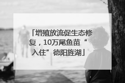 增殖放流促生态修复，10万尾鱼苗“入住”德阳旌湖