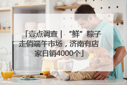 壹点调查｜“鲜”粽子走俏端午市场，济南有店家日销4000个