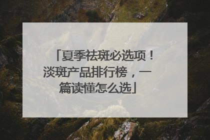夏季祛斑必选项！淡斑产品排行榜，一篇读懂怎么选