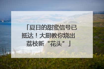 夏日的甜蜜信号已抵达！大厨教你烧出荔枝新“花头”