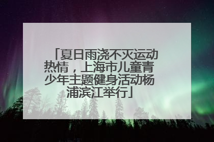 夏日雨浇不灭运动热情，上海市儿童青少年主题健身活动杨浦滨江举行