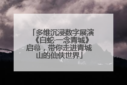 多维沉浸数字展演《白蛇·一念青城》启幕，带你走进青城山的仙侠世界