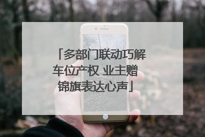 多部门联动巧解车位产权 业主赠锦旗表达心声