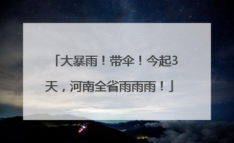 大暴雨！带伞！今起3天，河南全省雨雨雨！